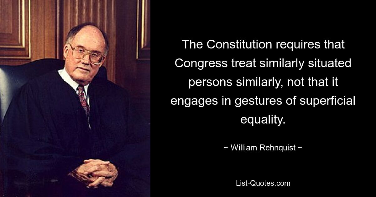 The Constitution requires that Congress treat similarly situated persons similarly, not that it engages in gestures of superficial equality. — © William Rehnquist