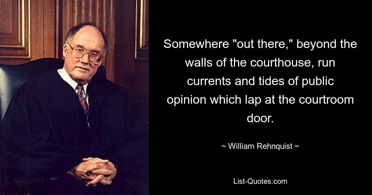 Somewhere "out there," beyond the walls of the courthouse, run currents and tides of public opinion which lap at the courtroom door. — © William Rehnquist