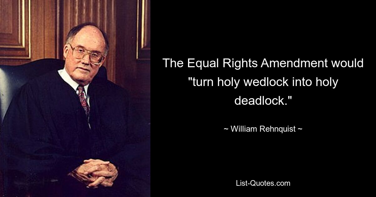 The Equal Rights Amendment would "turn holy wedlock into holy deadlock." — © William Rehnquist