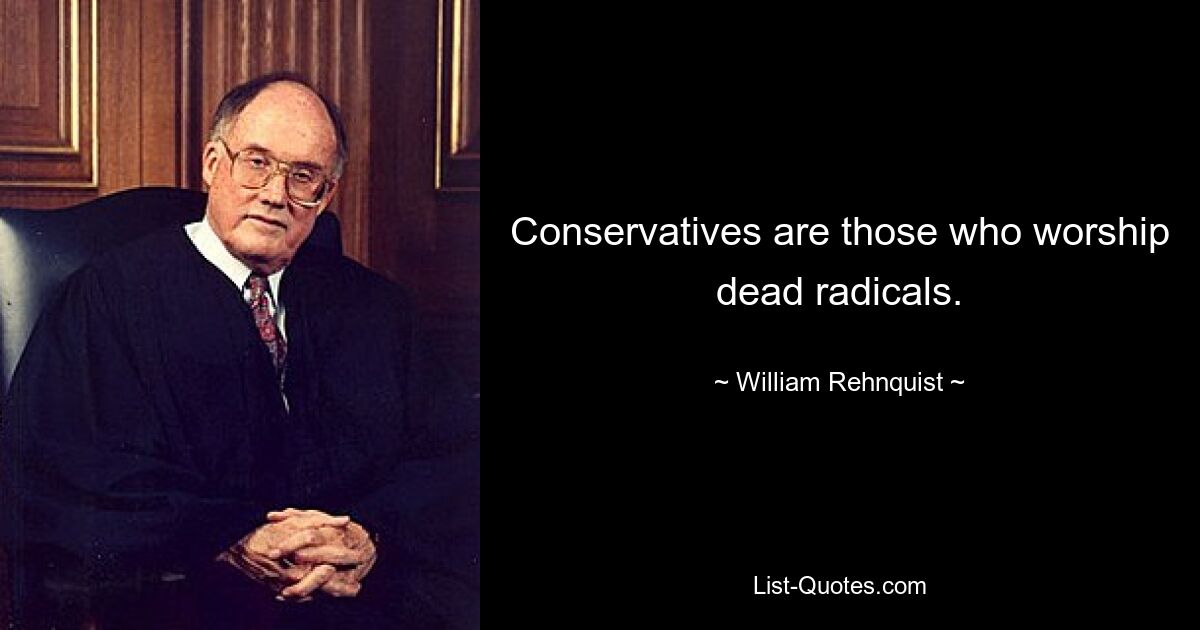 Conservatives are those who worship dead radicals. — © William Rehnquist