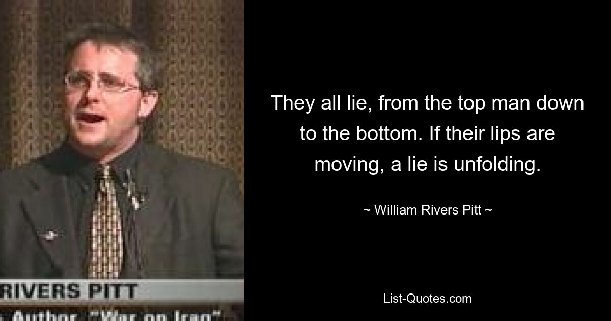 They all lie, from the top man down to the bottom. If their lips are moving, a lie is unfolding. — © William Rivers Pitt