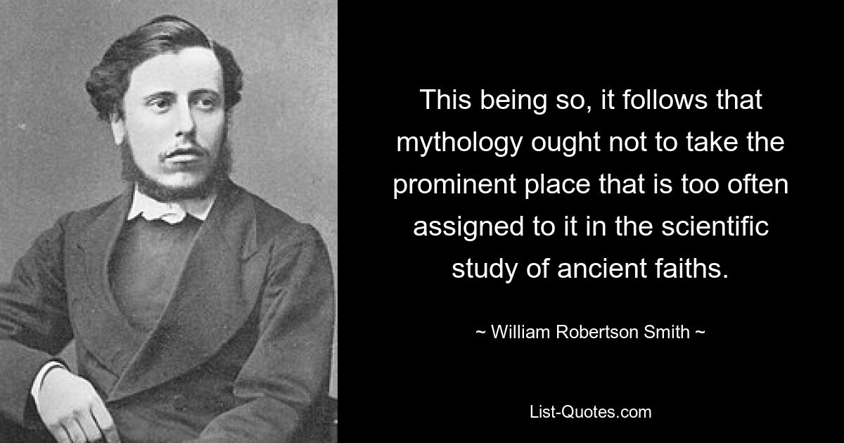 This being so, it follows that mythology ought not to take the prominent place that is too often assigned to it in the scientific study of ancient faiths. — © William Robertson Smith