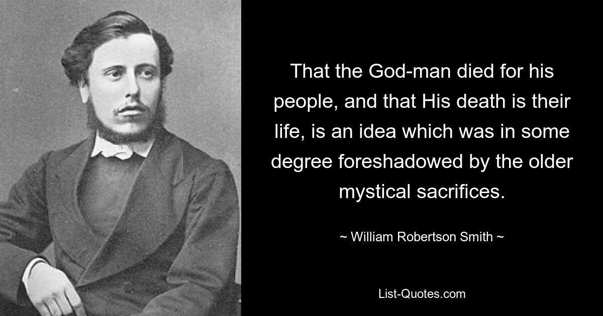 That the God-man died for his people, and that His death is their life, is an idea which was in some degree foreshadowed by the older mystical sacrifices. — © William Robertson Smith