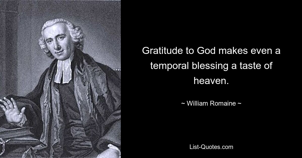 Gratitude to God makes even a temporal blessing a taste of heaven. — © William Romaine