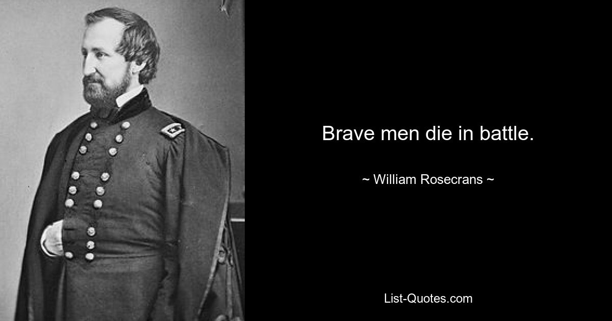 Brave men die in battle. — © William Rosecrans