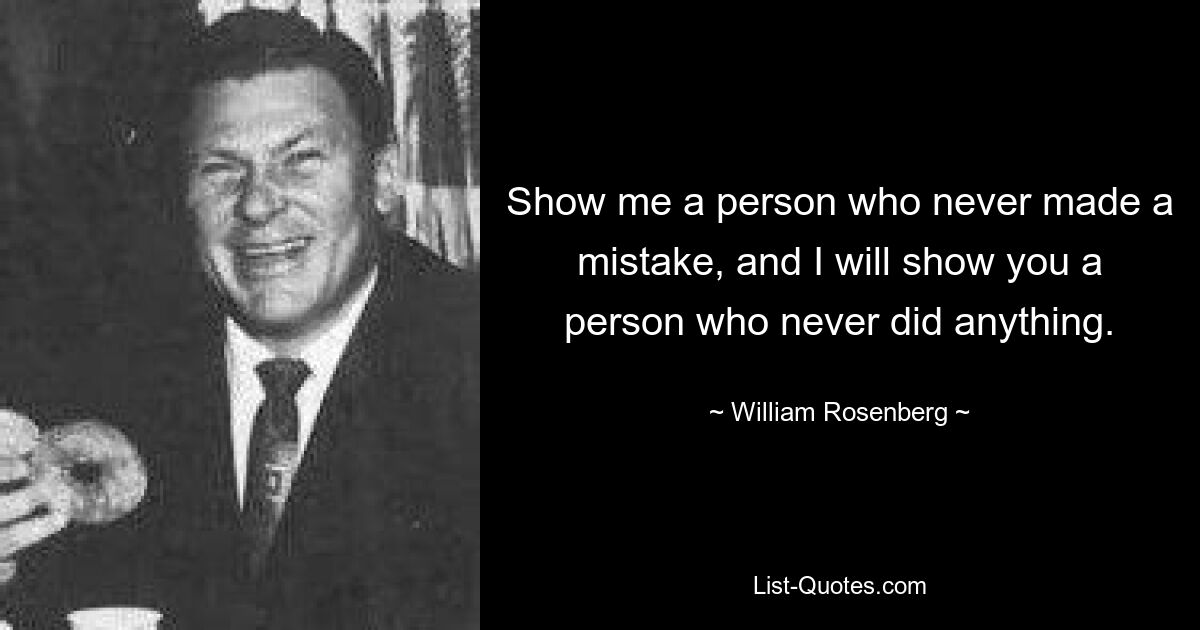 Show me a person who never made a mistake, and I will show you a person who never did anything. — © William Rosenberg