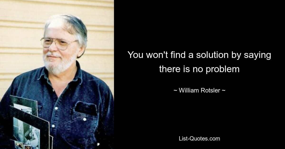 You won't find a solution by saying there is no problem — © William Rotsler