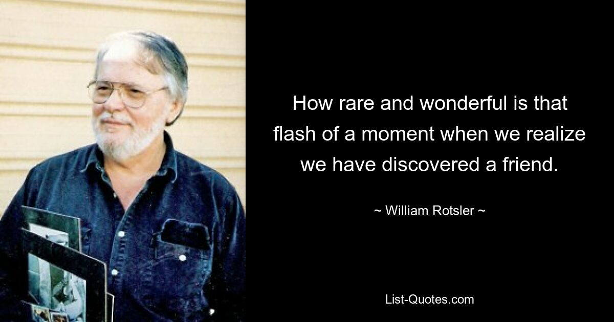 How rare and wonderful is that flash of a moment when we realize we have discovered a friend. — © William Rotsler