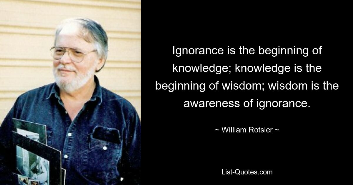 Ignorance is the beginning of knowledge; knowledge is the beginning of wisdom; wisdom is the awareness of ignorance. — © William Rotsler