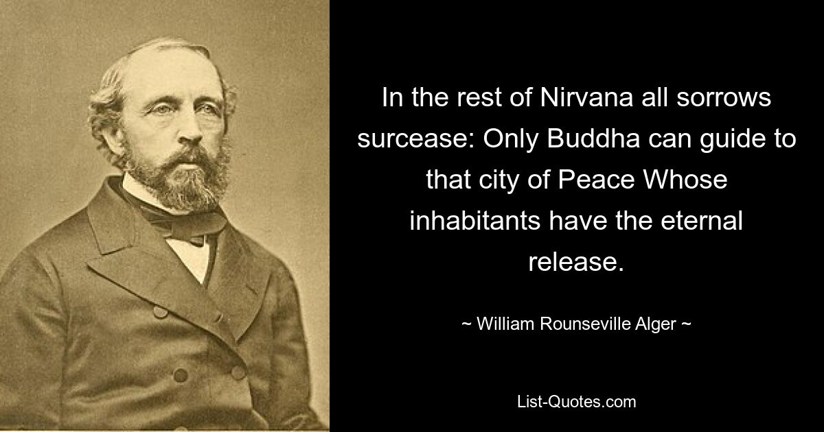 In the rest of Nirvana all sorrows surcease: Only Buddha can guide to that city of Peace Whose inhabitants have the eternal release. — © William Rounseville Alger