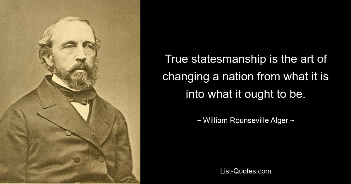 True statesmanship is the art of changing a nation from what it is into what it ought to be. — © William Rounseville Alger