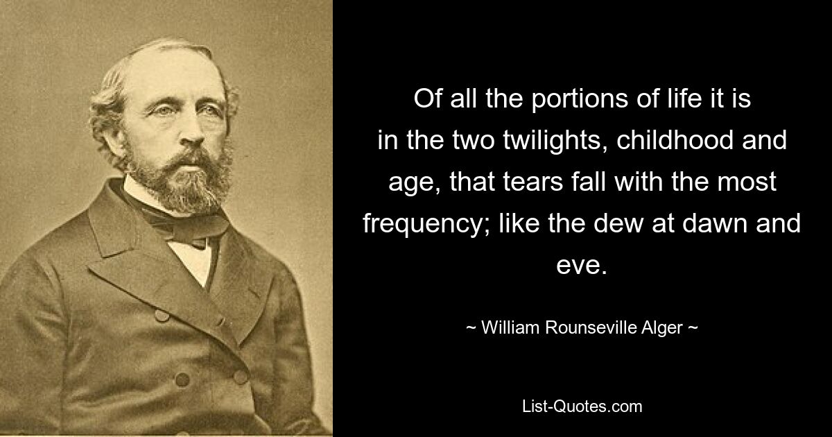 Of all the portions of life it is in the two twilights, childhood and age, that tears fall with the most frequency; like the dew at dawn and eve. — © William Rounseville Alger