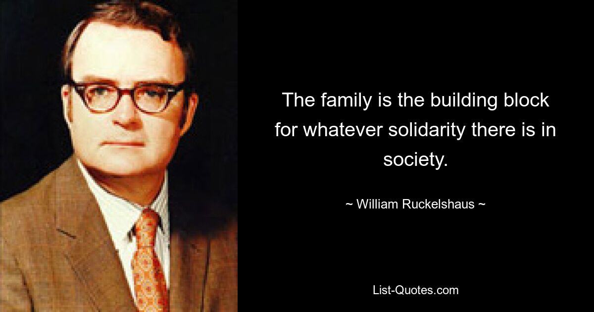 The family is the building block for whatever solidarity there is in society. — © William Ruckelshaus