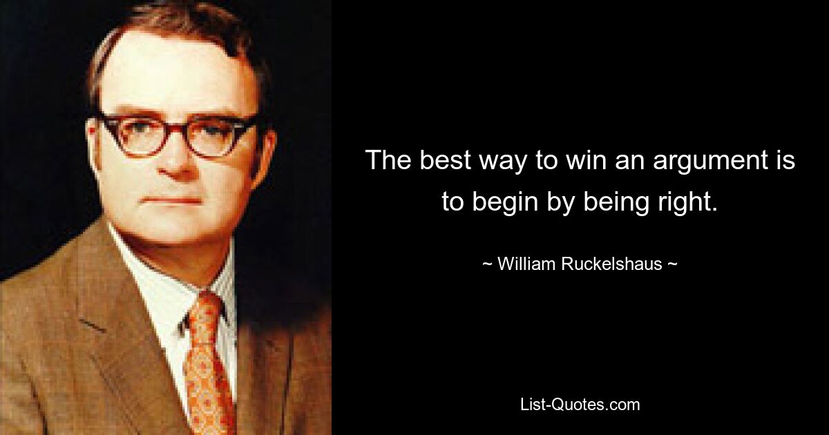 The best way to win an argument is to begin by being right. — © William Ruckelshaus