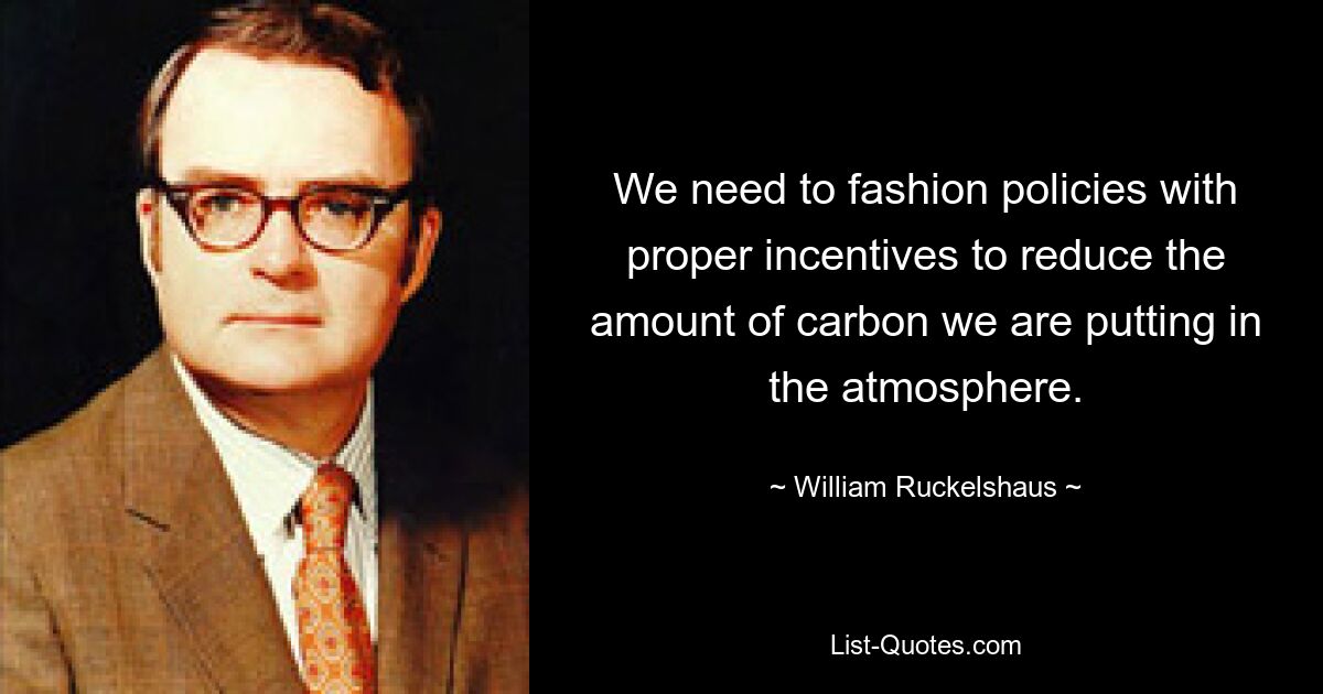 We need to fashion policies with proper incentives to reduce the amount of carbon we are putting in the atmosphere. — © William Ruckelshaus