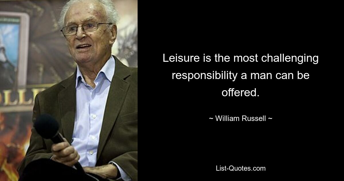 Leisure is the most challenging responsibility a man can be offered. — © William Russell