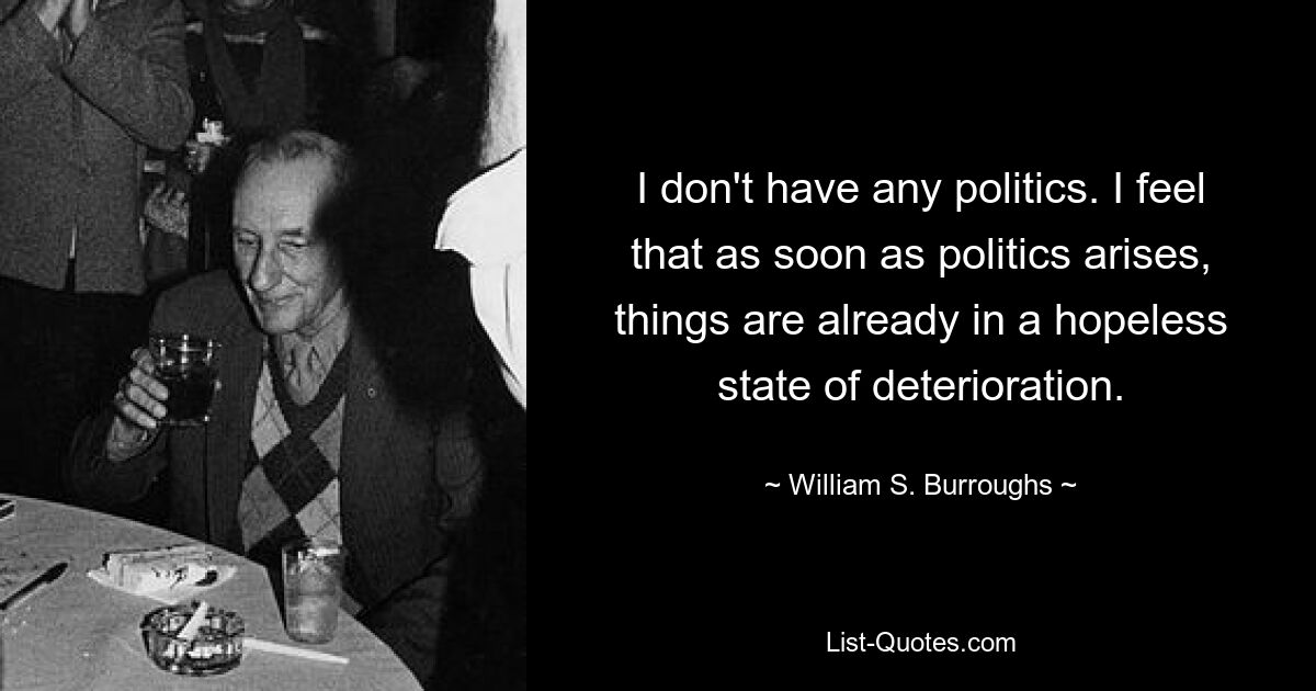 I don't have any politics. I feel that as soon as politics arises, things are already in a hopeless state of deterioration. — © William S. Burroughs