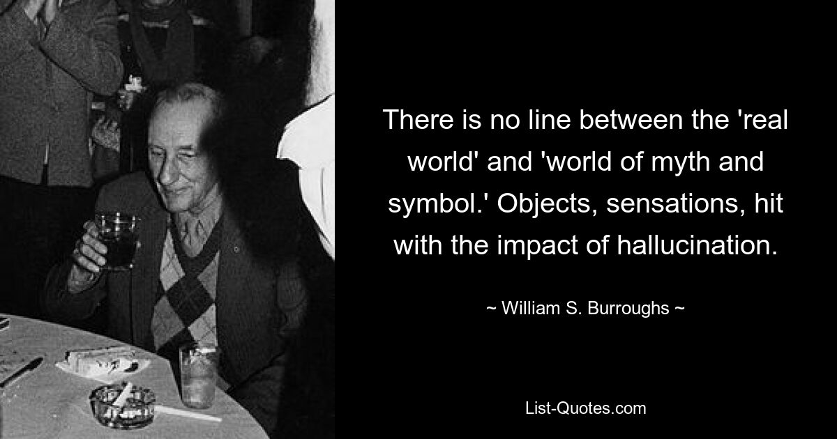 Не существует границы между «реальным миром» и «миром мифов и символов». Предметы, ощущения поражаются воздействием галлюцинации. — © Уильям С. Берроуз 