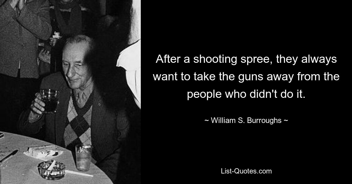 After a shooting spree, they always want to take the guns away from the people who didn't do it. — © William S. Burroughs