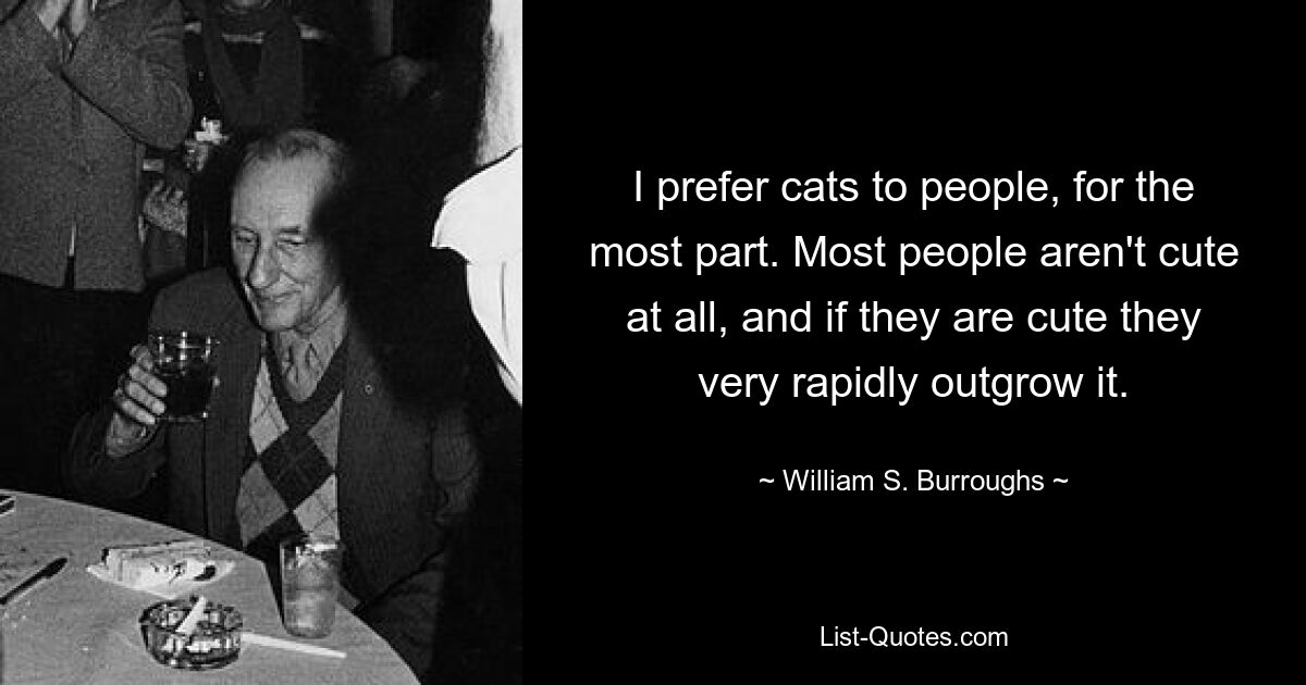 I prefer cats to people, for the most part. Most people aren't cute at all, and if they are cute they very rapidly outgrow it. — © William S. Burroughs