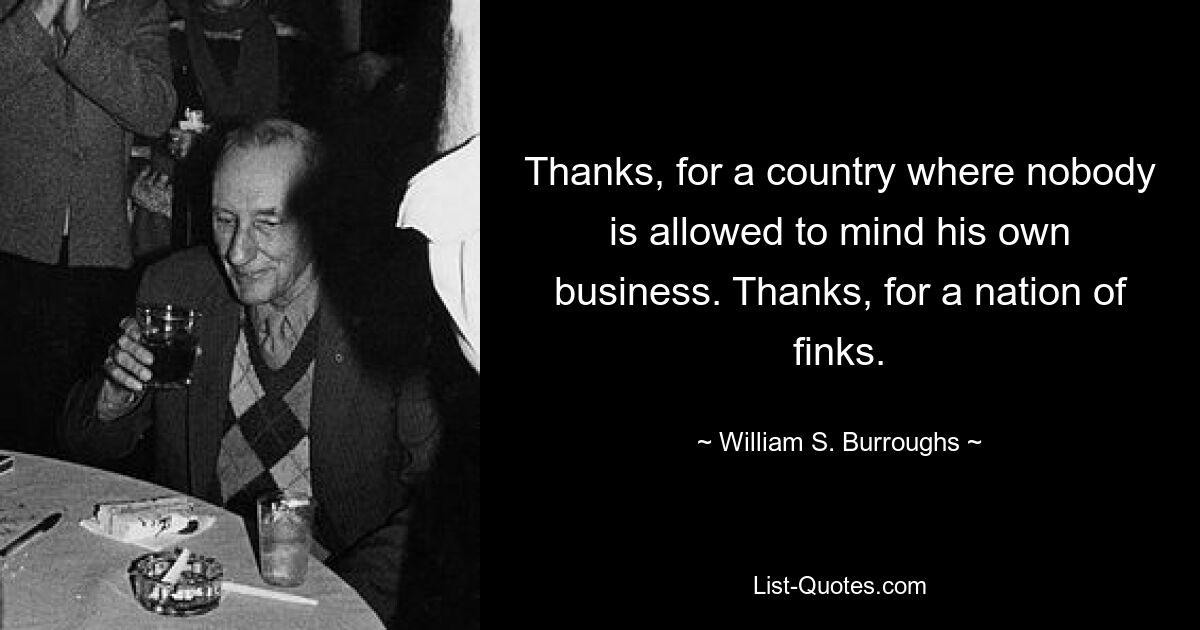 Thanks, for a country where nobody is allowed to mind his own business. Thanks, for a nation of finks. — © William S. Burroughs