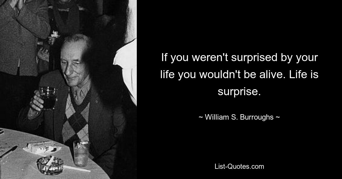 If you weren't surprised by your life you wouldn't be alive. Life is surprise. — © William S. Burroughs