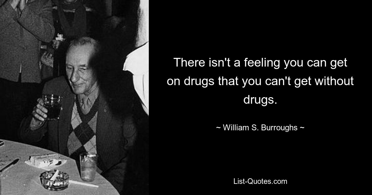 There isn't a feeling you can get on drugs that you can't get without drugs. — © William S. Burroughs