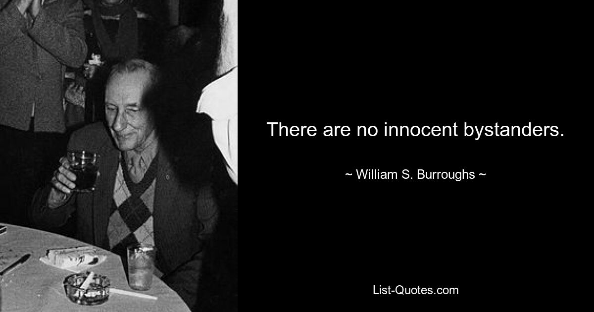 There are no innocent bystanders. — © William S. Burroughs