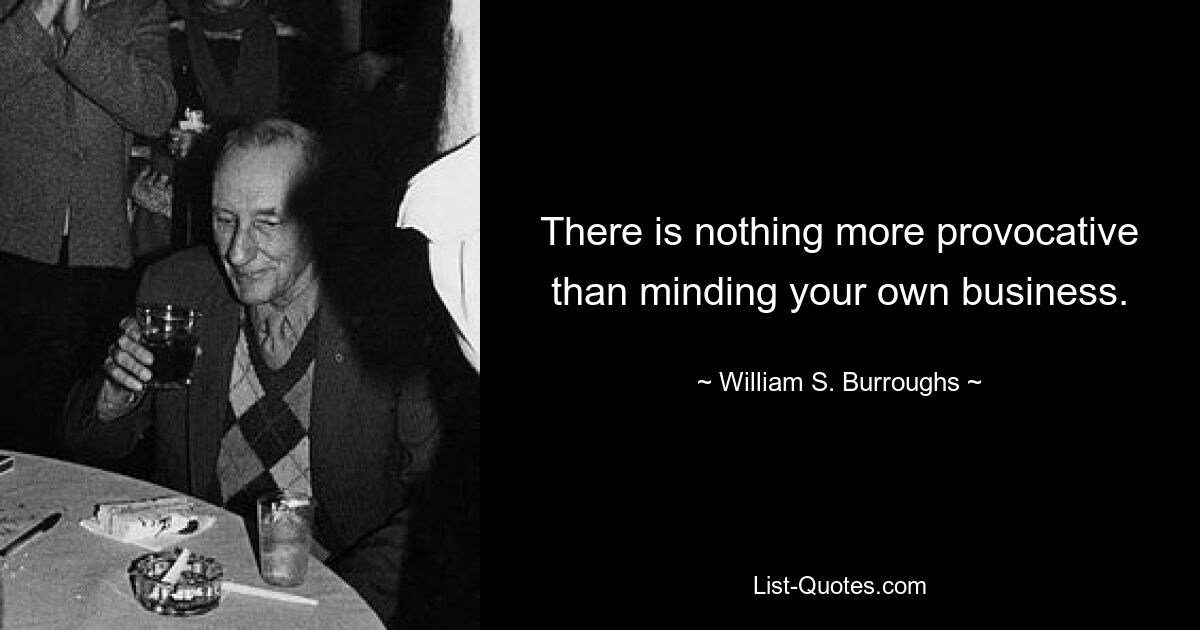 There is nothing more provocative than minding your own business. — © William S. Burroughs