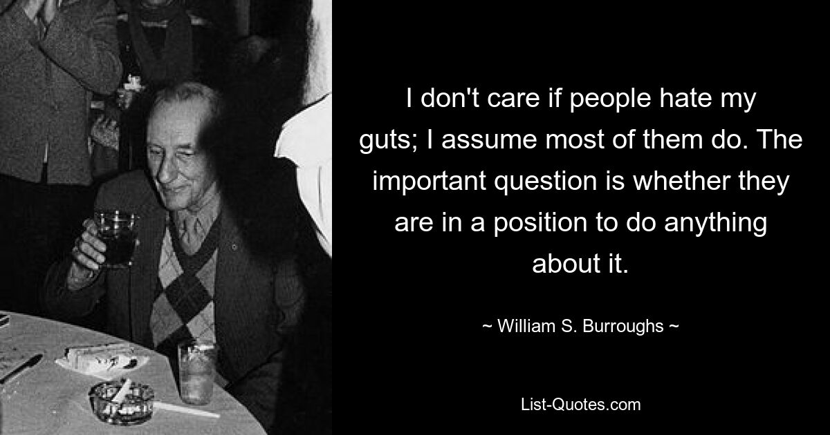 I don't care if people hate my guts; I assume most of them do. The important question is whether they are in a position to do anything about it. — © William S. Burroughs