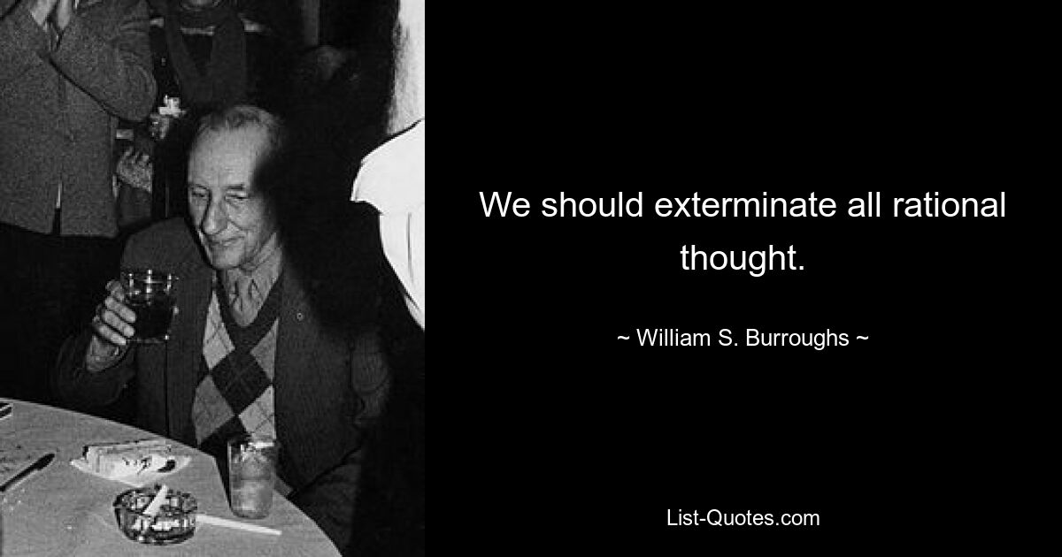 We should exterminate all rational thought. — © William S. Burroughs