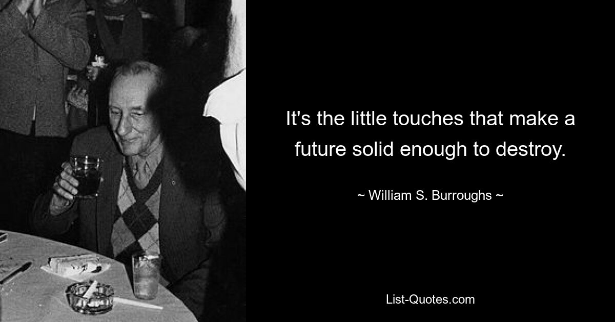 It's the little touches that make a future solid enough to destroy. — © William S. Burroughs