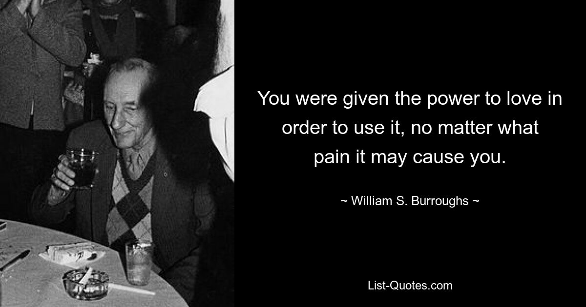 You were given the power to love in order to use it, no matter what pain it may cause you. — © William S. Burroughs