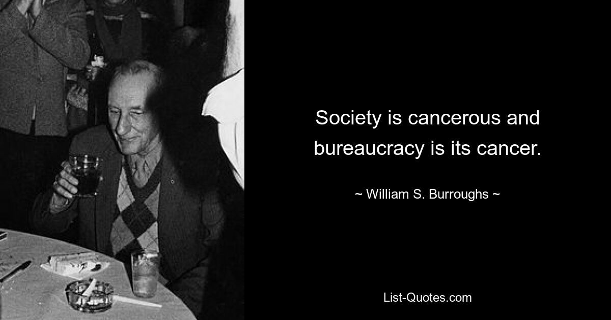 Society is cancerous and bureaucracy is its cancer. — © William S. Burroughs