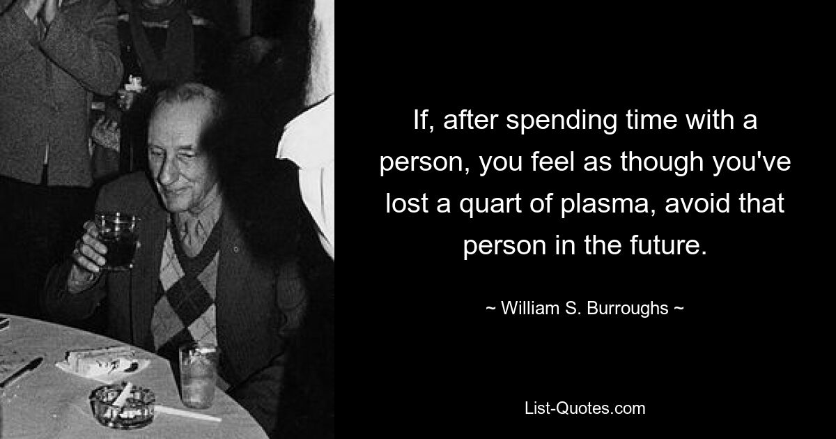 If, after spending time with a person, you feel as though you've lost a quart of plasma, avoid that person in the future. — © William S. Burroughs