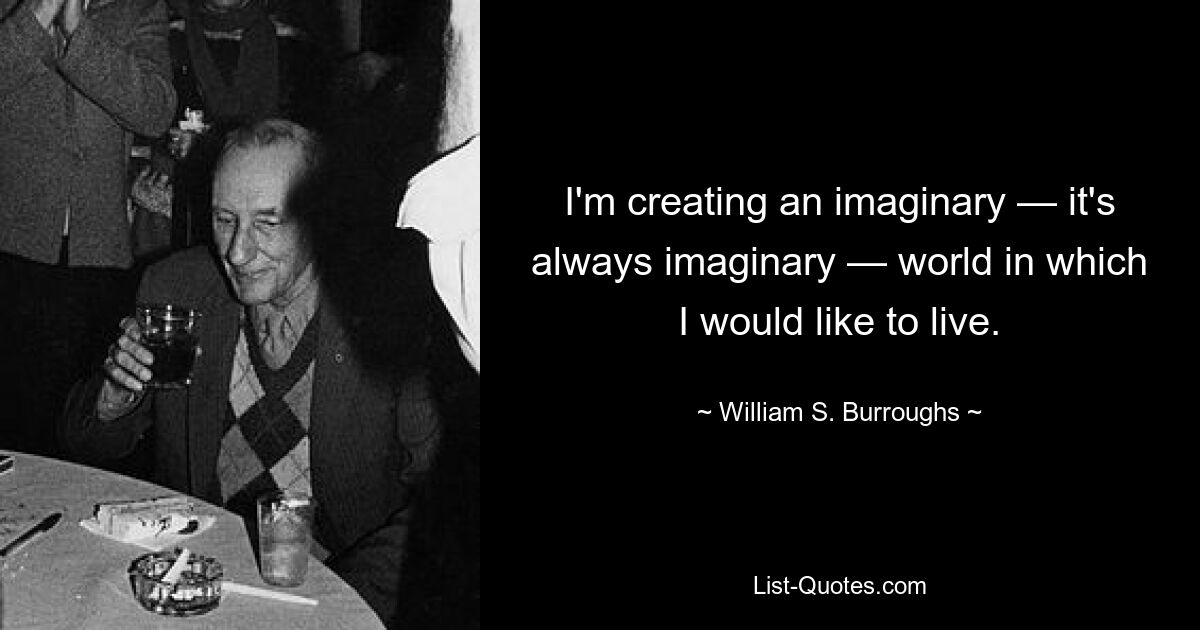 Ich erschaffe eine imaginäre – es ist immer eine imaginäre – Welt, in der ich gerne leben würde. — © William S. Burroughs 