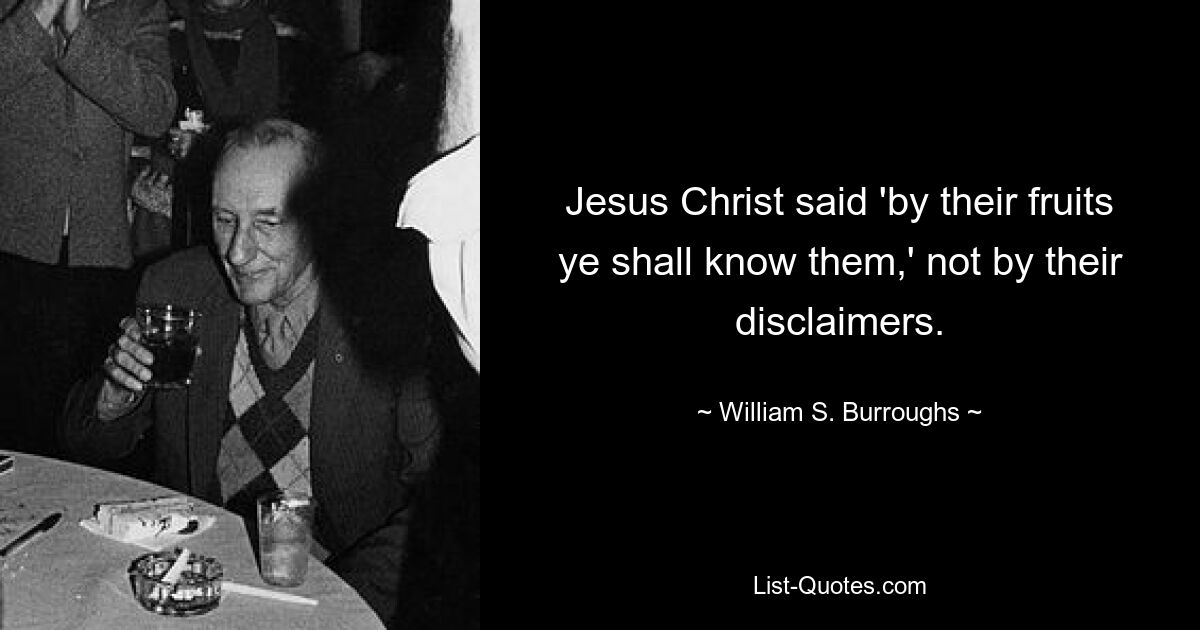 Jesus Christ said 'by their fruits ye shall know them,' not by their disclaimers. — © William S. Burroughs