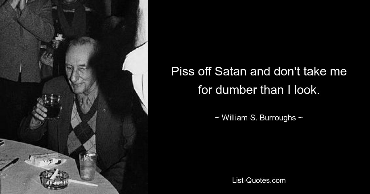 Piss off Satan and don't take me for dumber than I look. — © William S. Burroughs