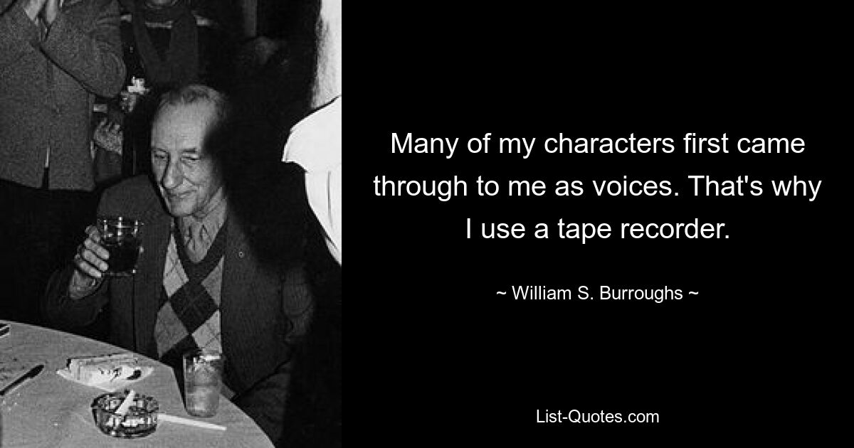 Many of my characters first came through to me as voices. That's why I use a tape recorder. — © William S. Burroughs