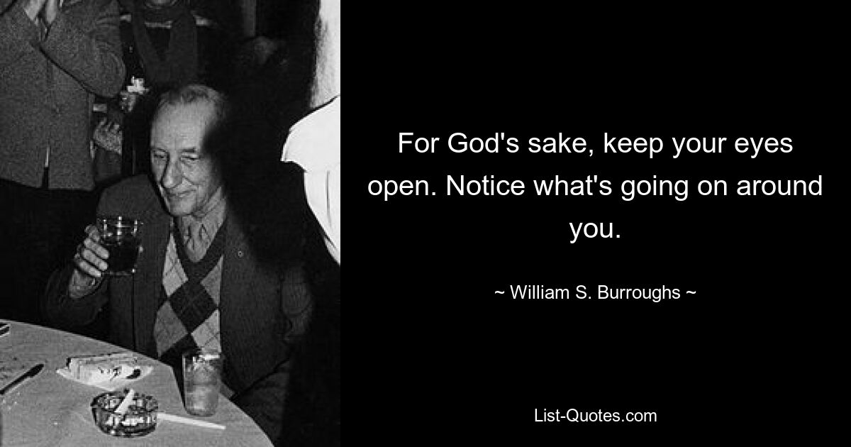 For God's sake, keep your eyes open. Notice what's going on around you. — © William S. Burroughs