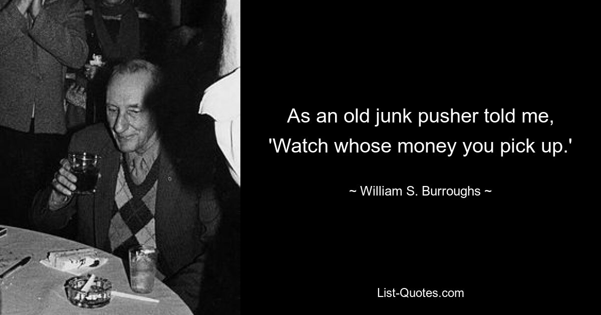 As an old junk pusher told me, 'Watch whose money you pick up.' — © William S. Burroughs