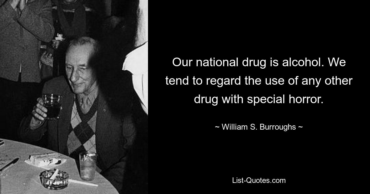 Our national drug is alcohol. We tend to regard the use of any other drug with special horror. — © William S. Burroughs