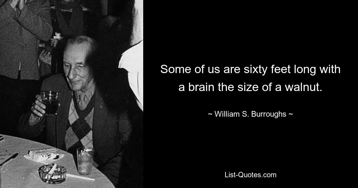 Some of us are sixty feet long with a brain the size of a walnut. — © William S. Burroughs