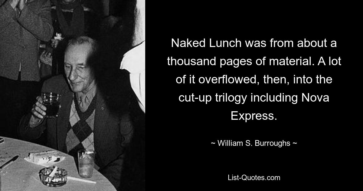 Naked Lunch was from about a thousand pages of material. A lot of it overflowed, then, into the cut-up trilogy including Nova Express. — © William S. Burroughs