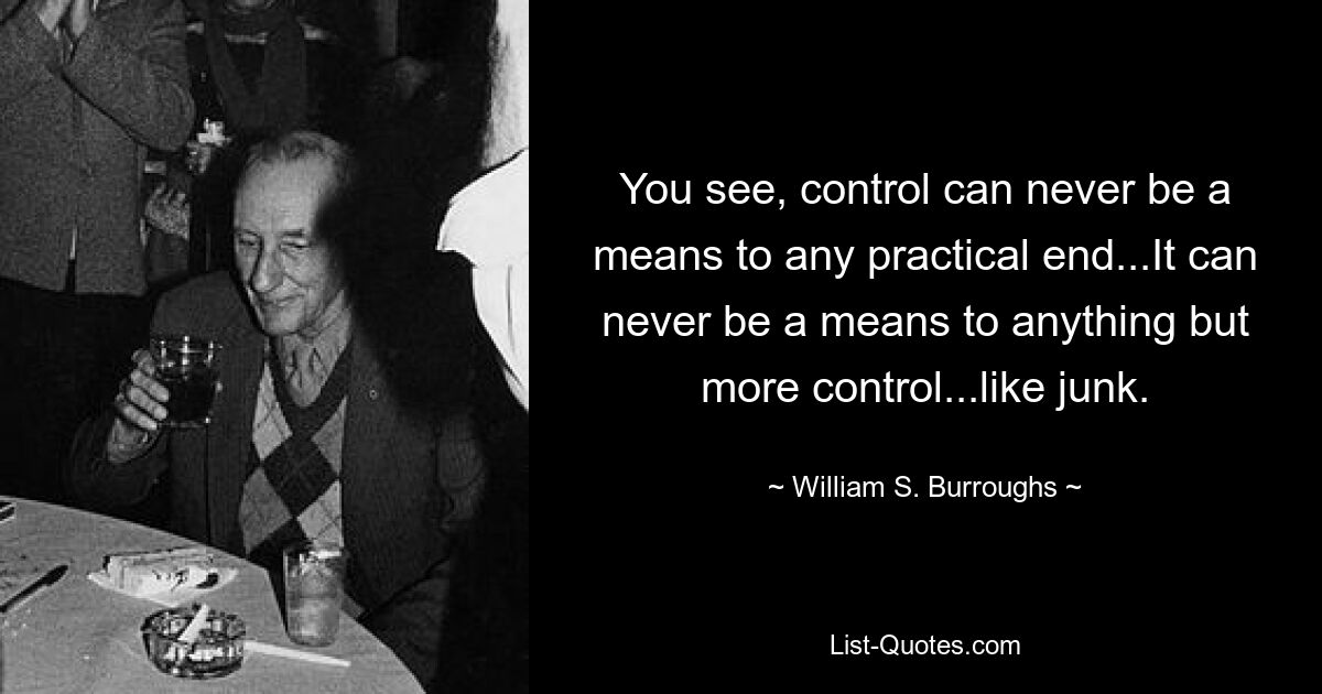 Видите ли, контроль никогда не может быть средством достижения какой-либо практической цели... Он никогда не может быть средством чего-либо, кроме большего контроля... как мусор. — © Уильям С. Берроуз 