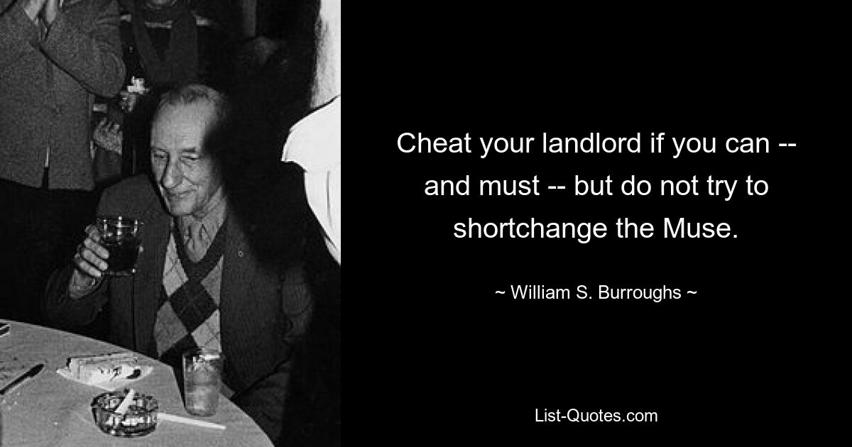 Cheat your landlord if you can -- and must -- but do not try to shortchange the Muse. — © William S. Burroughs