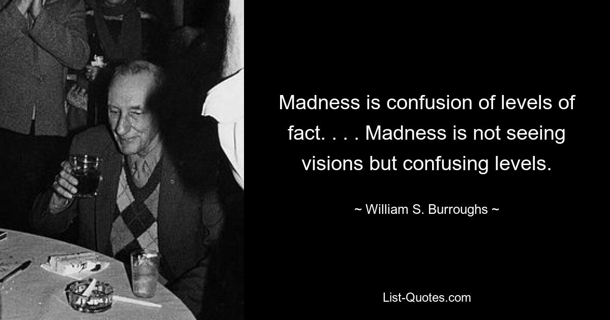 Madness is confusion of levels of fact. . . . Madness is not seeing visions but confusing levels. — © William S. Burroughs