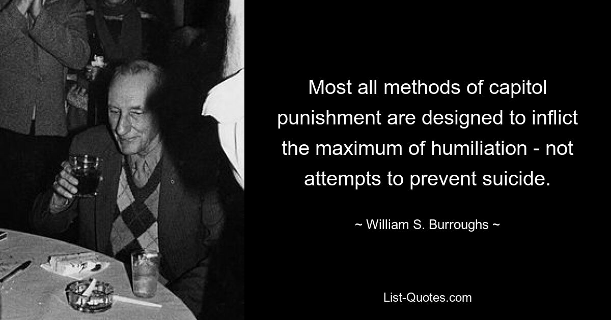 Most all methods of capitol punishment are designed to inflict the maximum of humiliation - not attempts to prevent suicide. — © William S. Burroughs