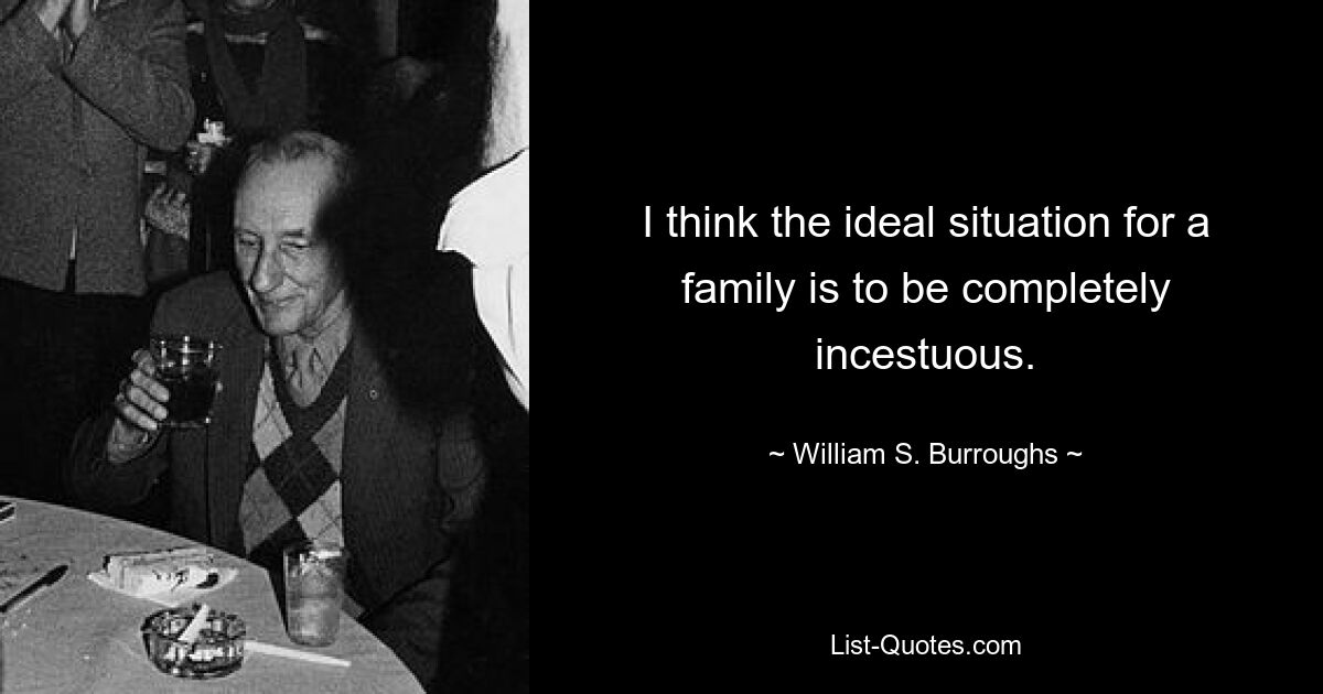 I think the ideal situation for a family is to be completely incestuous. — © William S. Burroughs