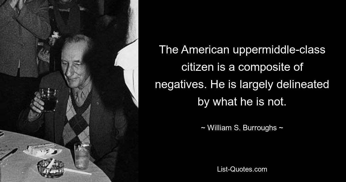 The American uppermiddle-class citizen is a composite of negatives. He is largely delineated by what he is not. — © William S. Burroughs